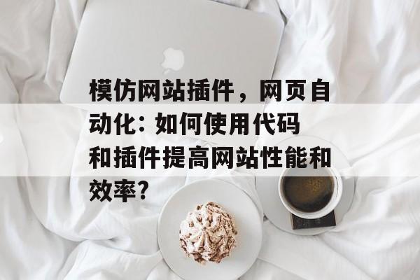 模仿网站插件，网页自动化: 如何使用代码和插件提高网站性能和效率?