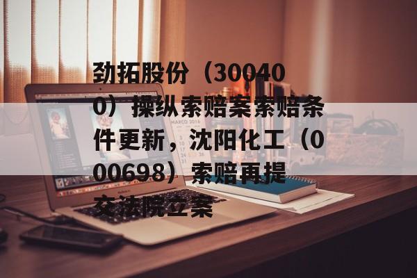 劲拓股份（300400）操纵索赔案索赔条件更新，沈阳化工（000698）索赔再提交法院立案