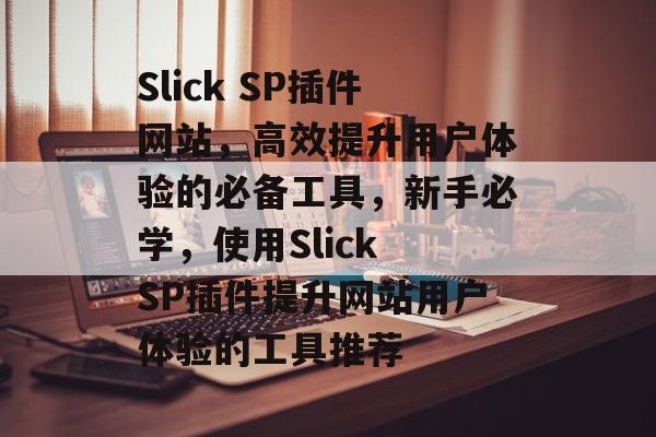 Slick SP插件网站，高效提升用户体验的必备工具，新手必学，使用Slick SP插件提升网站用户体验的工具推荐