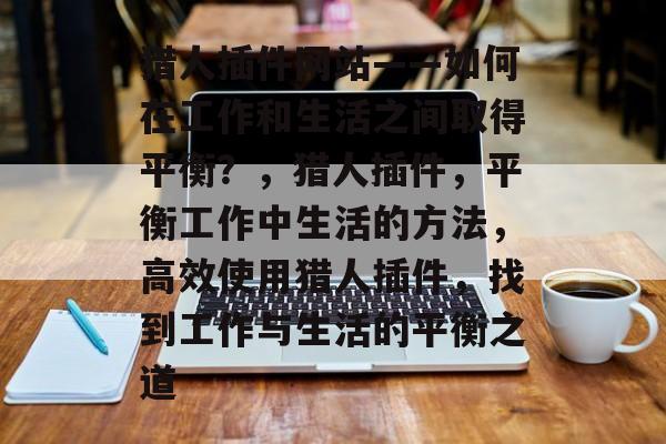猎人插件网站——如何在工作和生活之间取得平衡?,猎人插件,平衡工作中生活的方法,高效使用猎人插件,找到工作与生活的平衡之道 猎人插件网站——如何在工作和生活之间取得平衡?,猎人插件,平衡工作中生活的方法,高效使用猎人插件,找到工作与生活的平衡之道