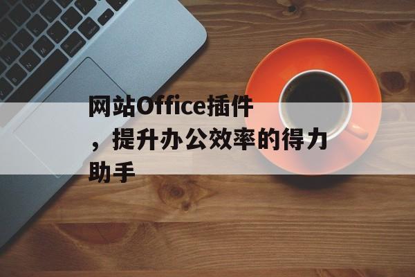 网站Office插件，提升办公效率的得力助手
