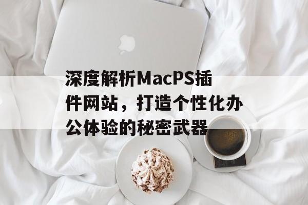 深度解析MacPS插件网站,打造个性化办公体验的秘密武器 深度解析MacPS插件网站,打造个性化办公体验的秘密武器