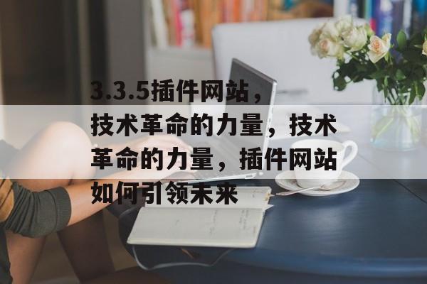 3.3.5插件网站,技术革命的力量,技术革命的力量,插件网站如何引领未来 3.3.5插件网站,技术革命的力量,技术革命的力量,插件网站如何引领未来