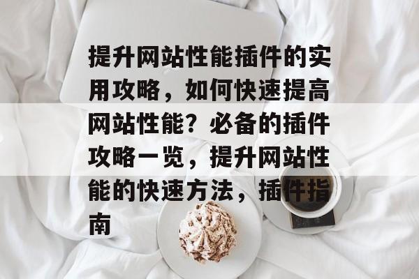 提升网站性能插件的实用攻略,如何快速提高网站性能?必备的插件攻略一览,提升网站性能的快速方法,插件指南 提升网站性能插件的实用攻略,如何快速提高网站性能?必备的插件攻略一览,提升网站性能的快速方法,插件指南