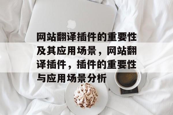 网站翻译插件的重要性及其应用场景,网站翻译插件,插件的重要性与应用场景分析 网站翻译插件的重要性及其应用场景,网站翻译插件,插件的重要性与应用场景分析