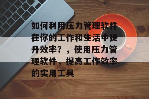 如何利用压力管理软件在你的工作和生活中提升效率？，使用压力管理软件，提高工作效率的实用工具