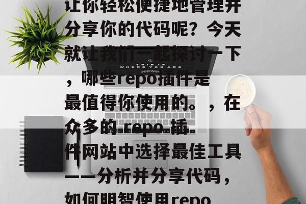 在众多的repo插件网站中,哪个插件能够让你轻松便捷地管理并分享你的代码呢?今天就让我们一起探讨一下,哪些repo插件是最值得你使用的。,在众多的 repo 插件网站中选择最佳工具——分析并分享代码,如何明智使用repo插件,分析和分享代码的优质工具 在众多的repo插件网站中,哪个插件能够让你轻松便捷地管理并分享你的代码呢?今天就让我们一起探讨一下,哪些repo插件是最值得你使用的。,在众多的 repo 插件网站中选择最佳工具——分析并分享代码,如何明智使用repo插件,分析和分享代码的优质工具
