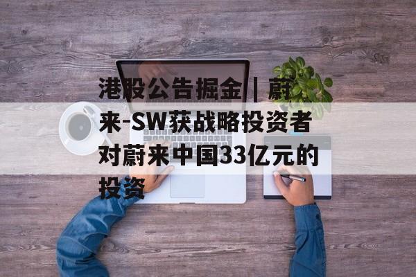 港股公告掘金 | 蔚来-SW获战略投资者对蔚来中国33亿元的投资