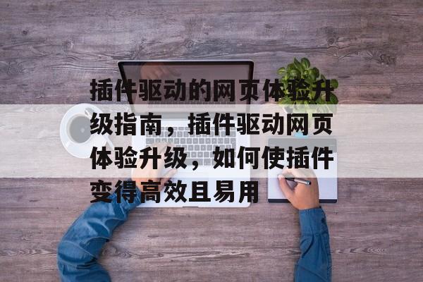 插件驱动的网页体验升级指南,插件驱动网页体验升级,如何使插件变得高效且易用 插件驱动的网页体验升级指南,插件驱动网页体验升级,如何使插件变得高效且易用
