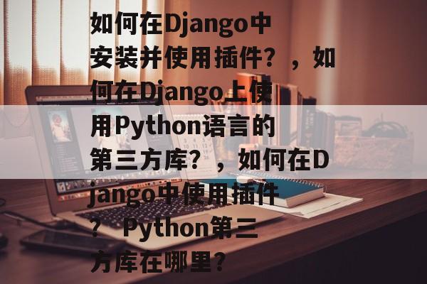如何在Django中安装并使用插件?,如何在Django上使用Python语言的第三方库?,如何在Django中使用插件? Python第三方库在哪里? 如何在Django中安装并使用插件?,如何在Django上使用Python语言的第三方库?,如何在Django中使用插件? Python第三方库在哪里?