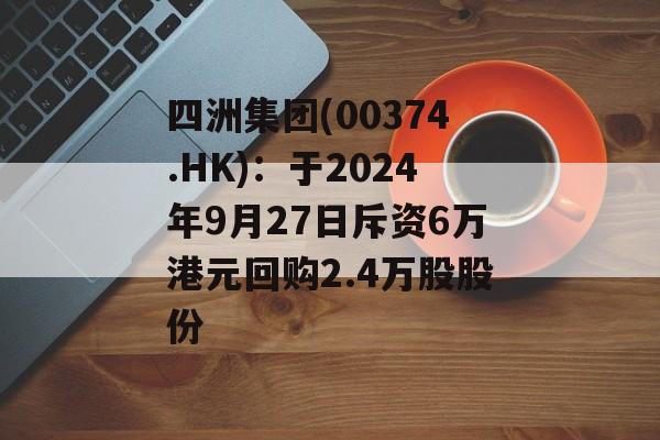 四洲集团(00374.HK):于2024年9月27日斥资6万港元回购2.4万股股份 四洲集团(00374.HK):于2024年9月27日斥资6万港元回购2.4万股股份