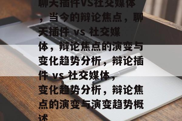 聊天插件VS社交媒体,当今的辩论焦点,聊天插件 vs 社交媒体,辩论焦点的演变与变化趋势分析,辩论插件 vs 社交媒体,变化趋势分析,辩论焦点的演变与演变趋势概述 聊天插件VS社交媒体,当今的辩论焦点,聊天插件 vs 社交媒体,辩论焦点的演变与变化趋势分析,辩论插件 vs 社交媒体,变化趋势分析,辩论焦点的演变与演变趋势概述