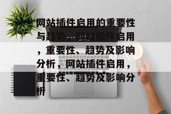 网站插件启用的重要性与趋势,网站插件启用,重要性、趋势及影响分析,网站插件启用,重要性、趋势及影响分析 网站插件启用的重要性与趋势,网站插件启用,重要性、趋势及影响分析,网站插件启用,重要性、趋势及影响分析