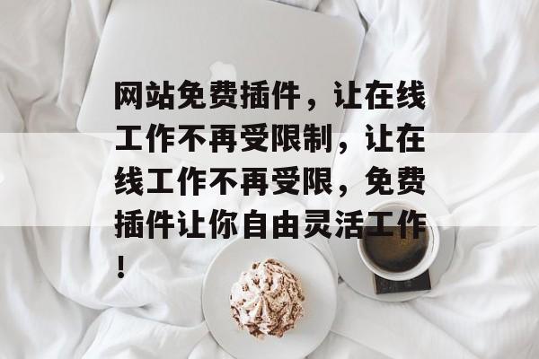 网站免费插件,让在线工作不再受限制,让在线工作不再受限,免费插件让你自由灵活工作! 网站免费插件,让在线工作不再受限制,让在线工作不再受限,免费插件让你自由灵活工作!