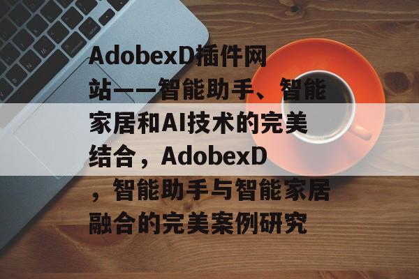 AdobexD插件网站——智能助手、智能家居和AI技术的完美结合，AdobexD，智能助手与智能家居融合的完美案例研究