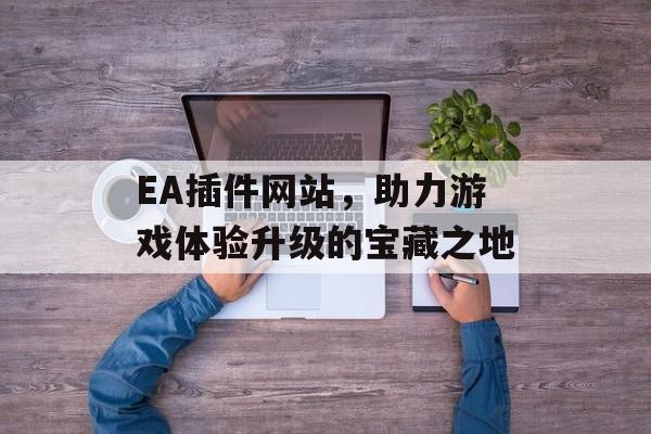 EA插件网站,助力游戏体验升级的宝藏之地 EA插件网站,助力游戏体验升级的宝藏之地