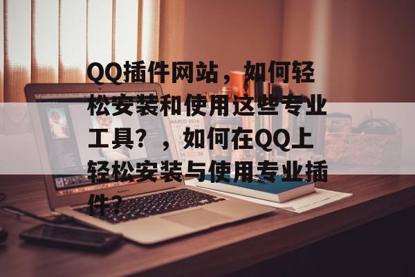 QQ插件网站,如何轻松安装和使用这些专业工具?,如何在QQ上轻松安装与使用专业插件? QQ插件网站,如何轻松安装和使用这些专业工具?,如何在QQ上轻松安装与使用专业插件?