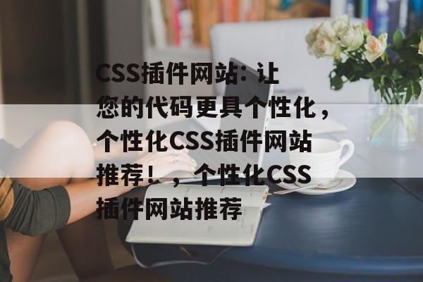 CSS插件网站: 让您的代码更具个性化，个性化CSS插件网站推荐！，个性化CSS插件网站推荐