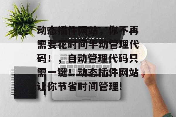 动态插件网站,你不再需要花时间手动管理代码!,自动管理代码只需一键!动态插件网站让你节省时间管理! 动态插件网站,你不再需要花时间手动管理代码!,自动管理代码只需一键!动态插件网站让你节省时间管理!