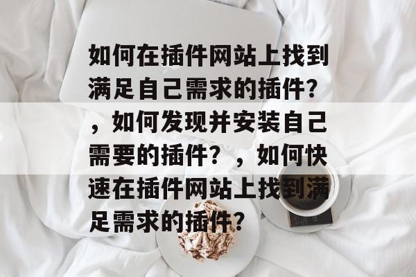 如何在插件网站上找到满足自己需求的插件？，如何发现并安装自己需要的插件？，如何快速在插件网站上找到满足需求的插件？