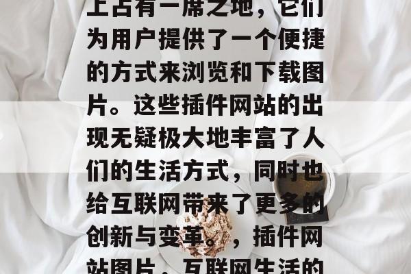 插件网站图片在互联网上占有一席之地,它们为用户提供了一个便捷的方式来浏览和下载图片。这些插件网站的出现无疑极大地丰富了人们的生活方式,同时也给互联网带来了更多的创新与变革。,插件网站图片,互联网生活的新篇章 插件网站图片在互联网上占有一席之地,它们为用户提供了一个便捷的方式来浏览和下载图片。这些插件网站的出现无疑极大地丰富了人们的生活方式,同时也给互联网带来了更多的创新与变革。,插件网站图片,互联网生活的新篇章