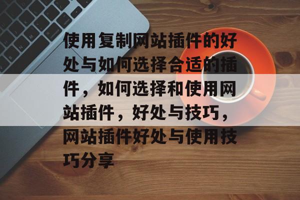 使用复制网站插件的好处与如何选择合适的插件，如何选择和使用网站插件，好处与技巧，网站插件好处与使用技巧分享