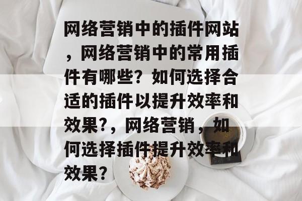 网络营销中的插件网站,网络营销中的常用插件有哪些?如何选择合适的插件以提升效率和效果?,网络营销,如何选择插件提升效率和效果? 网络营销中的插件网站,网络营销中的常用插件有哪些?如何选择合适的插件以提升效率和效果?,网络营销,如何选择插件提升效率和效果?