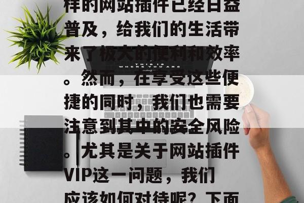 在我们的日常生活中,互联网已经成为我们获取信息、交流思想的重要工具。随着互联网技术的不断发展,各种各样的网站插件已经日益普及,给我们的生活带来了极大的便利和效率。然而,在享受这些便捷的同时,我们也需要注意到其中的安全风险。尤其是关于网站插件VIP这一问题,我们应该如何对待呢?下面让我们一起来探讨一下。,互联网插件,安全风险与对策,互联网插件安全,哪些网站插件值得信任? 在我们的日常生活中,互联网已经成为我们获取信息、交流思想的重要工具。随着互联网技术的不断发展,各种各样的网站插件已经日益普及,给我们的生活带来了极大的便利和效率。然而,在享受这些便捷的同时,我们也需要注意到其中的安全风险。尤其是关于网站插件VIP这一问题,我们应该如何对待呢?下面让我们一起来探讨一下。,互联网插件,安全风险与对策,互联网插件安全,哪些网站插件值得信任?