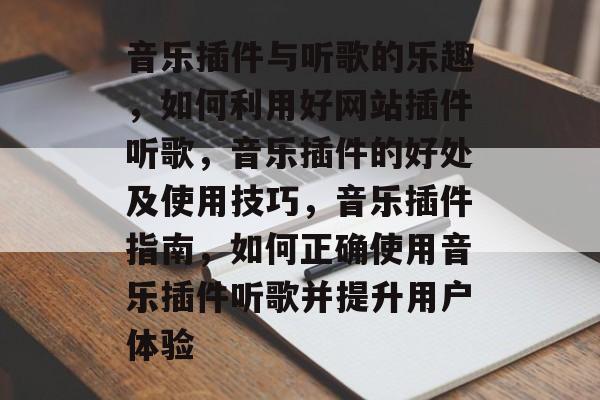 音乐插件与听歌的乐趣，如何利用好网站插件听歌，音乐插件的好处及使用技巧，音乐插件指南，如何正确使用音乐插件听歌并提升用户体验