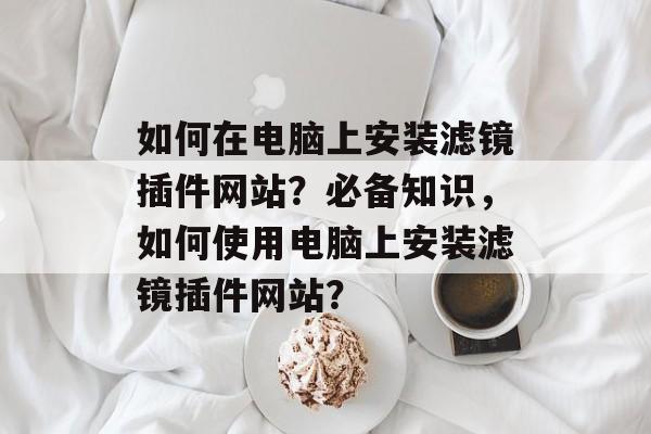 如何在电脑上安装滤镜插件网站？必备知识，如何使用电脑上安装滤镜插件网站？