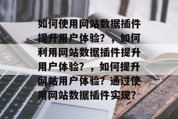如何使用网站数据插件提升用户体验？，如何利用网站数据插件提升用户体验？，如何提升网站用户体验？通过使用网站数据插件实现？