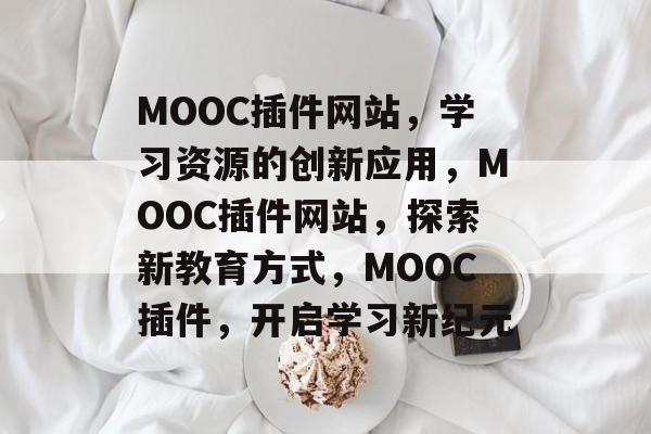 MOOC插件网站，学习资源的创新应用，MOOC插件网站，探索新教育方式，MOOC插件，开启学习新纪元