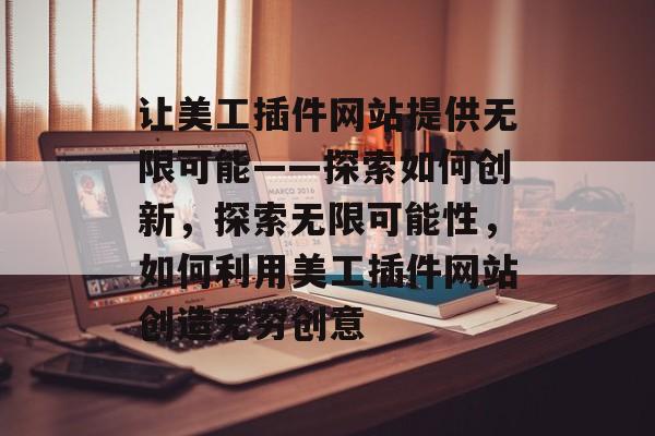 让美工插件网站提供无限可能——探索如何创新，探索无限可能性，如何利用美工插件网站创造无穷创意
