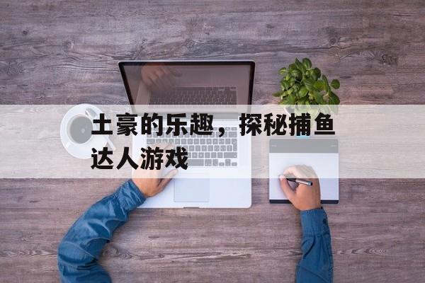 土豪的乐趣,探秘捕鱼达人游戏 土豪的乐趣,探秘捕鱼达人游戏