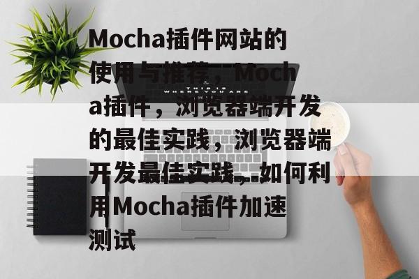 Mocha插件网站的使用与推荐，Mocha插件，浏览器端开发的最佳实践，浏览器端开发最佳实践，如何利用Mocha插件加速测试