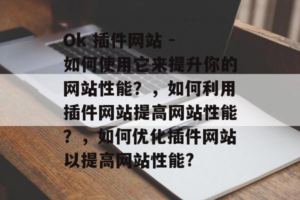 Ok 插件网站 - 如何使用它来提升你的网站性能？，如何利用插件网站提高网站性能？，如何优化插件网站以提高网站性能?