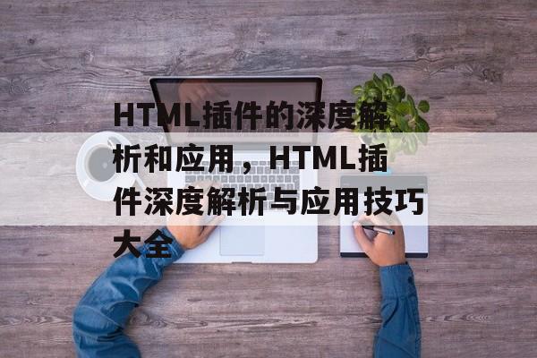 HTML插件的深度解析和应用，HTML插件深度解析与应用技巧大全
