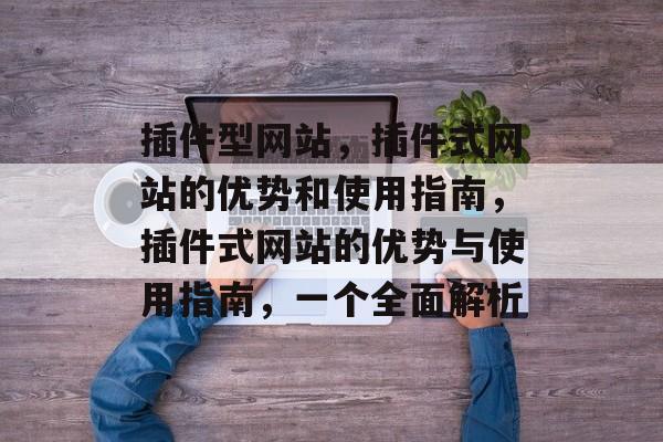 插件型网站,插件式网站的优势和使用指南,插件式网站的优势与使用指南,一个全面解析 插件型网站,插件式网站的优势和使用指南,插件式网站的优势与使用指南,一个全面解析