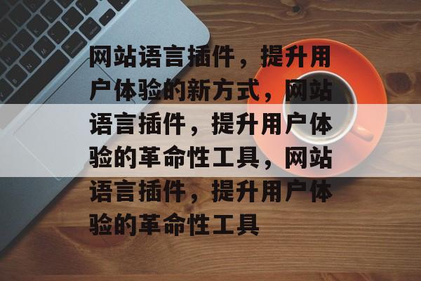 网站语言插件,提升用户体验的新方式,网站语言插件,提升用户体验的革命性工具,网站语言插件,提升用户体验的革命性工具 网站语言插件,提升用户体验的新方式,网站语言插件,提升用户体验的革命性工具,网站语言插件,提升用户体验的革命性工具