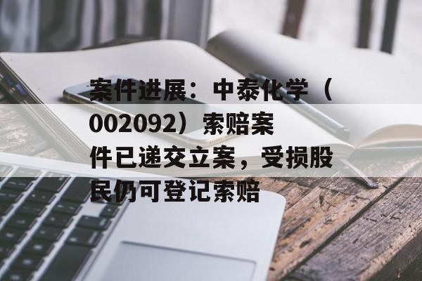 案件进展：中泰化学（002092）索赔案件已递交立案，受损股民仍可登记索赔