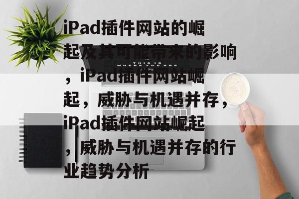 iPad插件网站的崛起及其可能带来的影响,iPad插件网站崛起,威胁与机遇并存,iPad插件网站崛起,威胁与机遇并存的行业趋势分析 iPad插件网站的崛起及其可能带来的影响,iPad插件网站崛起,威胁与机遇并存,iPad插件网站崛起,威胁与机遇并存的行业趋势分析