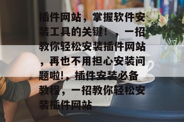 插件网站,掌握软件安装工具的关键!,一招教你轻松安装插件网站,再也不用担心安装问题啦!,插件安装必备教程,一招教你轻松安装插件网站 插件网站,掌握软件安装工具的关键!,一招教你轻松安装插件网站,再也不用担心安装问题啦!,插件安装必备教程,一招教你轻松安装插件网站