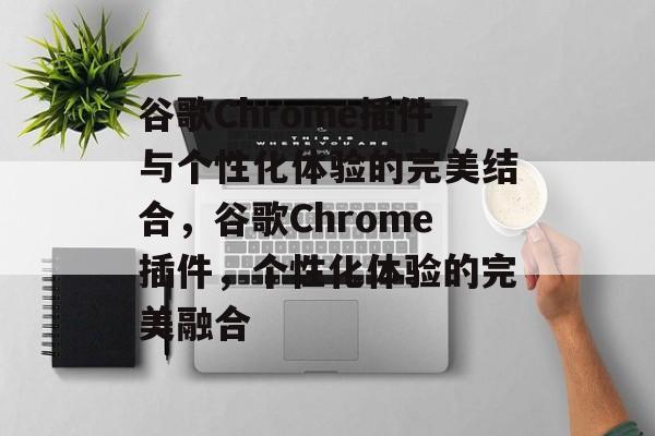 谷歌Chrome插件与个性化体验的完美结合,谷歌Chrome插件,个性化体验的完美融合 谷歌Chrome插件与个性化体验的完美结合,谷歌Chrome插件,个性化体验的完美融合
