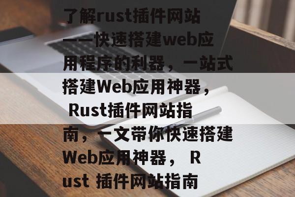 了解rust插件网站——快速搭建web应用程序的利器,一站式搭建Web应用神器, Rust插件网站指南,一文带你快速搭建Web应用神器, Rust 插件网站指南 了解rust插件网站——快速搭建web应用程序的利器,一站式搭建Web应用神器, Rust插件网站指南,一文带你快速搭建Web应用神器, Rust 插件网站指南