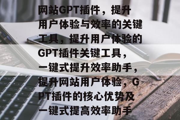 网站GPT插件,提升用户体验与效率的关键工具,提升用户体验的GPT插件关键工具,一键式提升效率助手,提升网站用户体验,GPT插件的核心优势及一键式提高效率助手 网站GPT插件,提升用户体验与效率的关键工具,提升用户体验的GPT插件关键工具,一键式提升效率助手,提升网站用户体验,GPT插件的核心优势及一键式提高效率助手