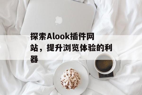 探索Alook插件网站,提升浏览体验的利器 探索Alook插件网站,提升浏览体验的利器