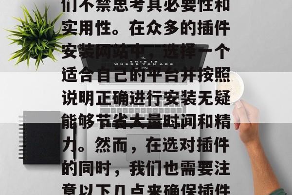 插件安装网站的选择和安装过程的复杂性让人们不禁思考其必要性和实用性。在众多的插件安装网站中,选择一个适合自己的平台并按照说明正确进行安装无疑能够节省大量时间和精力。然而,在选对插件的同时,我们也需要注意以下几点来确保插件的正常运行。,如何选择和使用合适的插件? 插件安装网站的选择和安装过程的复杂性让人们不禁思考其必要性和实用性。在众多的插件安装网站中,选择一个适合自己的平台并按照说明正确进行安装无疑能够节省大量时间和精力。然而,在选对插件的同时,我们也需要注意以下几点来确保插件的正常运行。,如何选择和使用合适的插件?