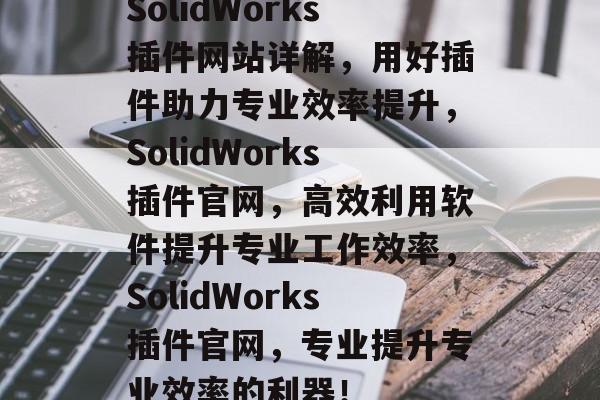 SolidWorks插件网站详解，用好插件助力专业效率提升，SolidWorks插件官网，高效利用软件提升专业工作效率，SolidWorks插件官网，专业提升专业效率的利器！