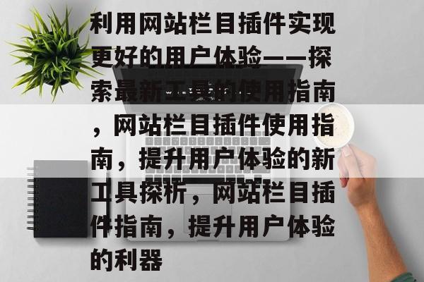 利用网站栏目插件实现更好的用户体验——探索最新工具的使用指南,网站栏目插件使用指南,提升用户体验的新工具探析,网站栏目插件指南,提升用户体验的利器 利用网站栏目插件实现更好的用户体验——探索最新工具的使用指南,网站栏目插件使用指南,提升用户体验的新工具探析,网站栏目插件指南,提升用户体验的利器