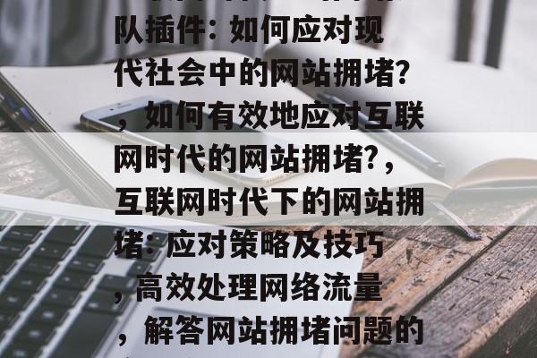 互联网时代下的网站排队插件: 如何应对现代社会中的网站拥堵?,如何有效地应对互联网时代的网站拥堵?,互联网时代下的网站拥堵: 应对策略及技巧, 高效处理网络流量,解答网站拥堵问题的实用方法. 互联网时代下的网站排队插件: 如何应对现代社会中的网站拥堵?,如何有效地应对互联网时代的网站拥堵?,互联网时代下的网站拥堵: 应对策略及技巧, 高效处理网络流量,解答网站拥堵问题的实用方法.